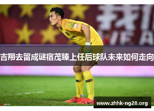 吉翔去留成谜宿茂臻上任后球队未来如何走向 吉翔去留成谜宿茂臻上任后球队未来如何走向