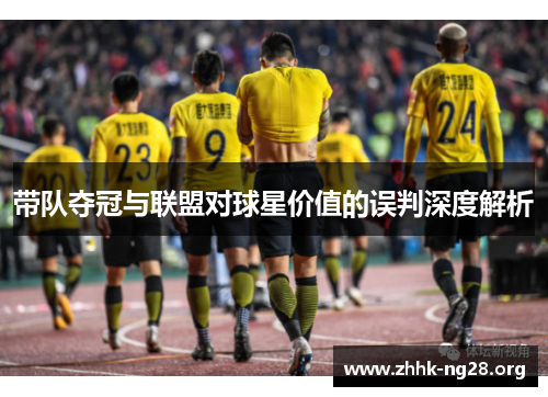 带队夺冠与联盟对球星价值的误判深度解析 带队夺冠与联盟对球星价值的误判深度解析