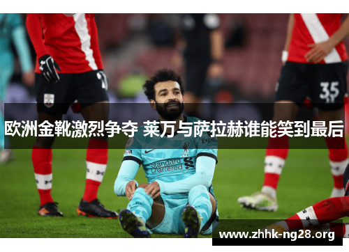 欧洲金靴激烈争夺 莱万与萨拉赫谁能笑到最后