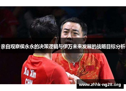 亲自观察侯永永的决策逻辑与伊万未来发展的战略目标分析 亲自观察侯永永的决策逻辑与伊万未来发展的战略目标分析