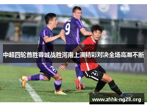 中超四轮首胜蓉城战胜河南上演精彩对决全场高潮不断 中超四轮首胜蓉城战胜河南上演精彩对决全场高潮不断