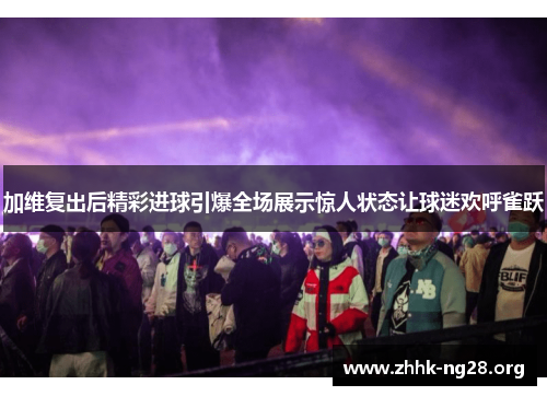 加维复出后精彩进球引爆全场展示惊人状态让球迷欢呼雀跃 加维复出后精彩进球引爆全场展示惊人状态让球迷欢呼雀跃