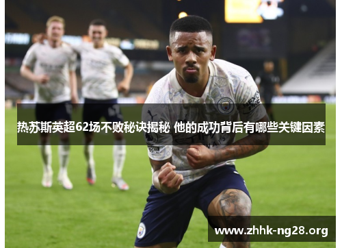 热苏斯英超62场不败秘诀揭秘 他的成功背后有哪些关键因素 热苏斯英超62场不败秘诀揭秘 他的成功背后有哪些关键因素