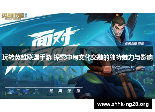 玩转英雄联盟手游 探索中匈文化交融的独特魅力与影响 玩转英雄联盟手游 探索中匈文化交融的独特魅力与影响