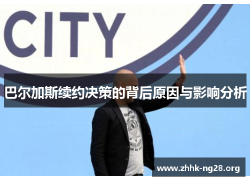 巴尔加斯续约决策的背后原因与影响分析 巴尔加斯续约决策的背后原因与影响分析