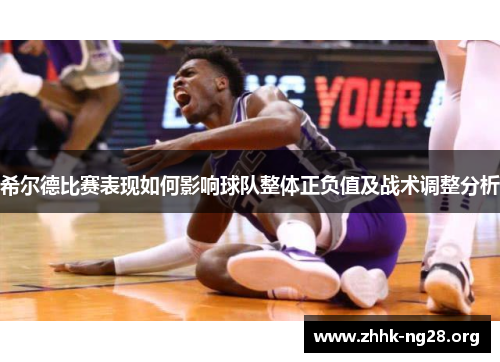 希尔德比赛表现如何影响球队整体正负值及战术调整分析 希尔德比赛表现如何影响球队整体正负值及战术调整分析