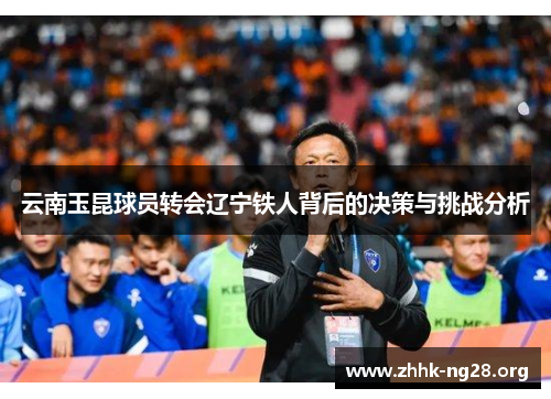云南玉昆球员转会辽宁铁人背后的决策与挑战分析 云南玉昆球员转会辽宁铁人背后的决策与挑战分析