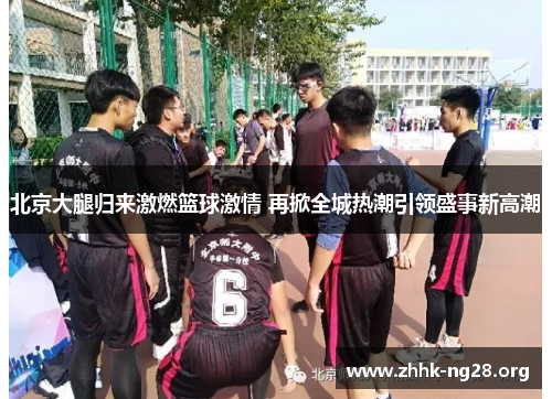 北京大腿归来激燃篮球激情 再掀全城热潮引领盛事新高潮 北京大腿归来激燃篮球激情 再掀全城热潮引领盛事新高潮