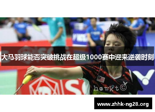 大马羽球能否突破挑战在超级1000赛中迎来逆袭时刻 大马羽球能否突破挑战在超级1000赛中迎来逆袭时刻