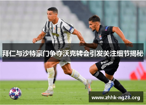 拜仁与沙特豪门争夺沃克转会引发关注细节揭秘 拜仁与沙特豪门争夺沃克转会引发关注细节揭秘