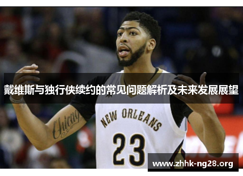 戴维斯与独行侠续约的常见问题解析及未来发展展望 戴维斯与独行侠续约的常见问题解析及未来发展展望