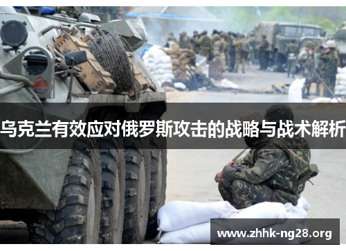 乌克兰有效应对俄罗斯攻击的战略与战术解析 乌克兰有效应对俄罗斯攻击的战略与战术解析
