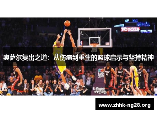 奥萨尔复出之道:从伤痛到重生的篮球启示与坚持精神 奥萨尔复出之道:从伤痛到重生的篮球启示与坚持精神