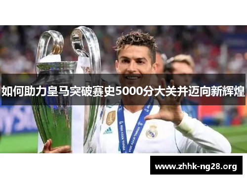 如何助力皇马突破赛史5000分大关并迈向新辉煌 如何助力皇马突破赛史5000分大关并迈向新辉煌