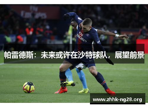 帕雷德斯:未来或许在沙特球队,展望前景 帕雷德斯:未来或许在沙特球队,展望前景