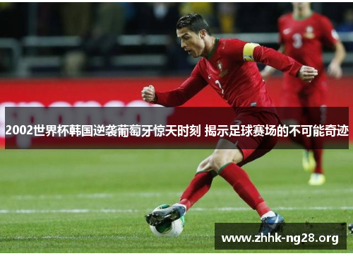 2002世界杯韩国逆袭葡萄牙惊天时刻 揭示足球赛场的不可能奇迹 2002世界杯韩国逆袭葡萄牙惊天时刻 揭示足球赛场的不可能奇迹