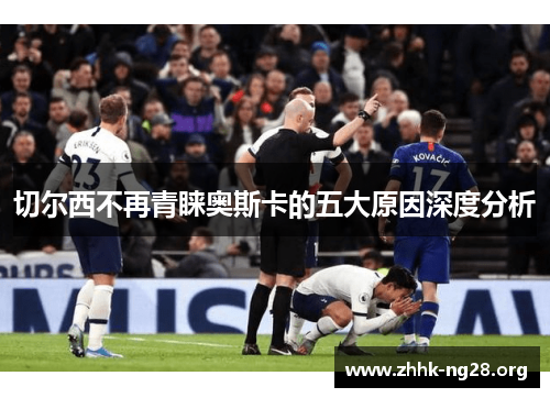 切尔西不再青睐奥斯卡的五大原因深度分析 切尔西不再青睐奥斯卡的五大原因深度分析