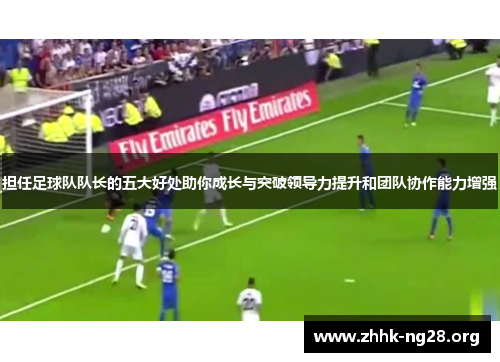 担任足球队队长的五大好处助你成长与突破领导力提升和团队协作能力增强 担任足球队队长的五大好处助你成长与突破领导力提升和团队协作能力增强