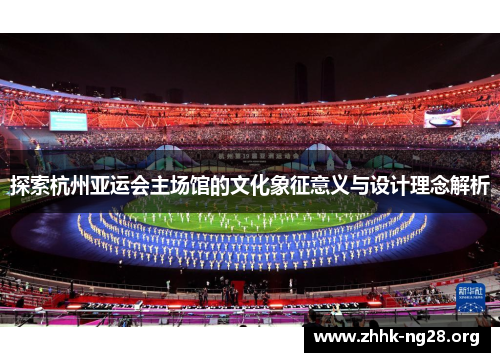 探索杭州亚运会主场馆的文化象征意义与设计理念解析 探索杭州亚运会主场馆的文化象征意义与设计理念解析