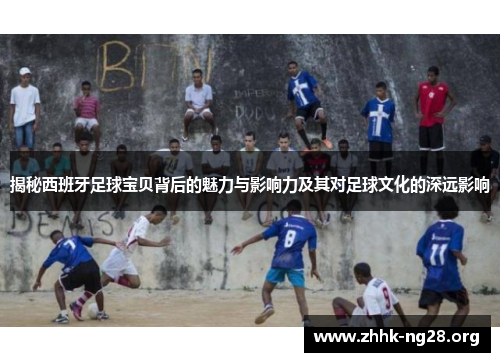 揭秘西班牙足球宝贝背后的魅力与影响力及其对足球文化的深远影响 揭秘西班牙足球宝贝背后的魅力与影响力及其对足球文化的深远影响