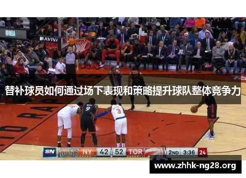 替补球员如何通过场下表现和策略提升球队整体竞争力