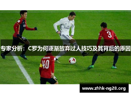 专家分析:C罗为何逐渐放弃过人技巧及其背后的原因 专家分析:C罗为何逐渐放弃过人技巧及其背后的原因