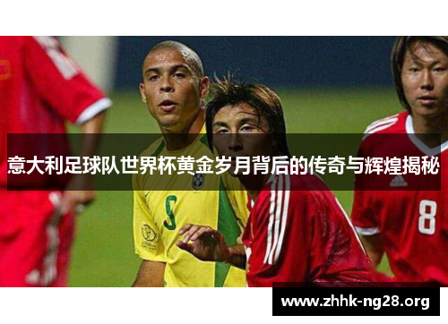 意大利足球队世界杯黄金岁月背后的传奇与辉煌揭秘 意大利足球队世界杯黄金岁月背后的传奇与辉煌揭秘