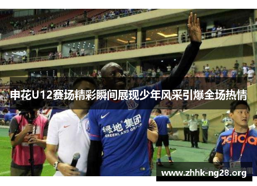 申花U12赛场精彩瞬间展现少年风采引爆全场热情 申花U12赛场精彩瞬间展现少年风采引爆全场热情