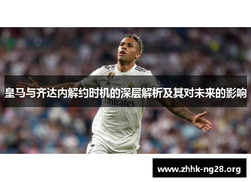 皇马与齐达内解约时机的深层解析及其对未来的影响 皇马与齐达内解约时机的深层解析及其对未来的影响