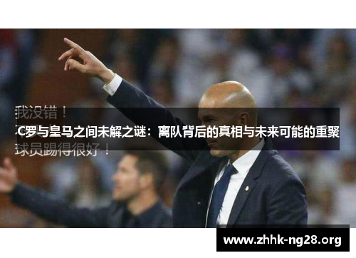 C罗与皇马之间未解之谜:离队背后的真相与未来可能的重聚 C罗与皇马之间未解之谜:离队背后的真相与未来可能的重聚