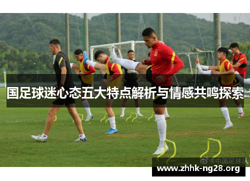 国足球迷心态五大特点解析与情感共鸣探索 国足球迷心态五大特点解析与情感共鸣探索