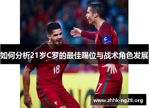 如何分析21岁C罗的最佳踢位与战术角色发展 如何分析21岁C罗的最佳踢位与战术角色发展