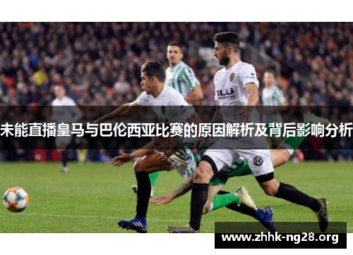 未能直播皇马与巴伦西亚比赛的原因解析及背后影响分析 未能直播皇马与巴伦西亚比赛的原因解析及背后影响分析
