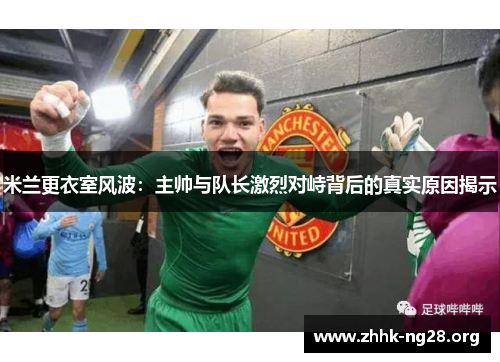 米兰更衣室风波:主帅与队长激烈对峙背后的真实原因揭示 米兰更衣室风波:主帅与队长激烈对峙背后的真实原因揭示