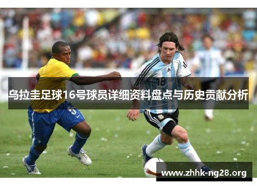 乌拉圭足球16号球员详细资料盘点与历史贡献分析 乌拉圭足球16号球员详细资料盘点与历史贡献分析