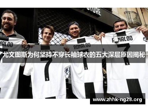 尤文图斯为何坚持不穿长袖球衣的五大深层原因揭秘 尤文图斯为何坚持不穿长袖球衣的五大深层原因揭秘