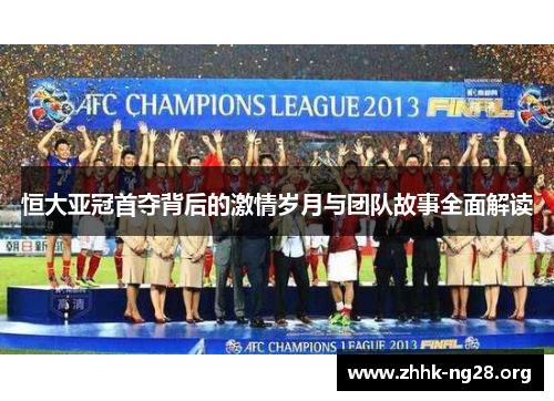 恒大亚冠首夺背后的激情岁月与团队故事全面解读