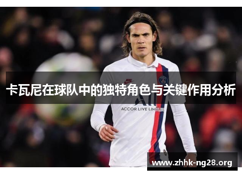 卡瓦尼在球队中的独特角色与关键作用分析 卡瓦尼在球队中的独特角色与关键作用分析