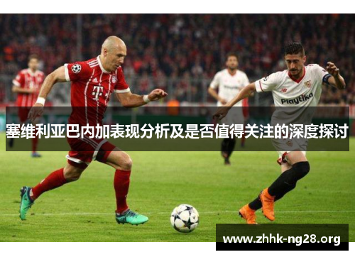 塞维利亚巴内加表现分析及是否值得关注的深度探讨 塞维利亚巴内加表现分析及是否值得关注的深度探讨