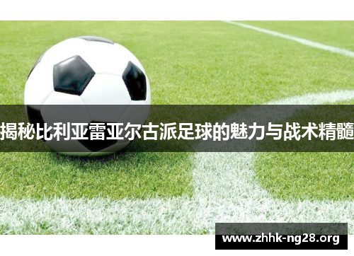 揭秘比利亚雷亚尔古派足球的魅力与战术精髓 揭秘比利亚雷亚尔古派足球的魅力与战术精髓