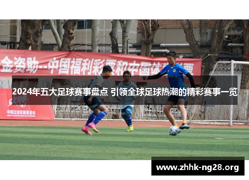 2024年五大足球赛事盘点 引领全球足球热潮的精彩赛事一览 2024年五大足球赛事盘点 引领全球足球热潮的精彩赛事一览