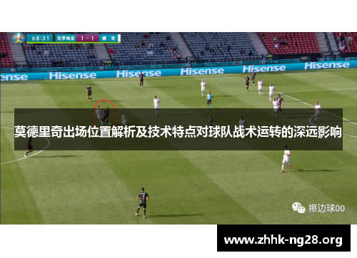 莫德里奇出场位置解析及技术特点对球队战术运转的深远影响 莫德里奇出场位置解析及技术特点对球队战术运转的深远影响