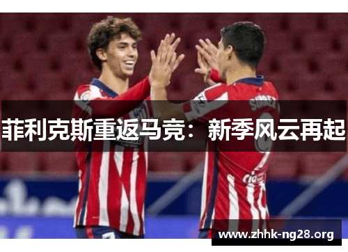 菲利克斯重返马竞:新季风云再起 菲利克斯重返马竞:新季风云再起