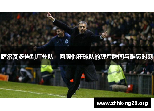 萨尔瓦多告别广州队：回顾他在球队的辉煌瞬间与难忘时刻