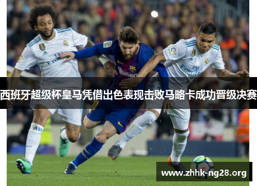 西班牙超级杯皇马凭借出色表现击败马略卡成功晋级决赛 西班牙超级杯皇马凭借出色表现击败马略卡成功晋级决赛