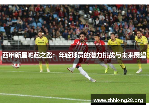 西甲新星崛起之路：年轻球员的潜力挑战与未来展望