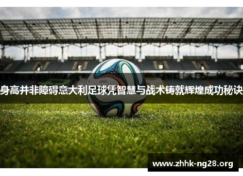 身高并非障碍意大利足球凭智慧与战术铸就辉煌成功秘诀 身高并非障碍意大利足球凭智慧与战术铸就辉煌成功秘诀