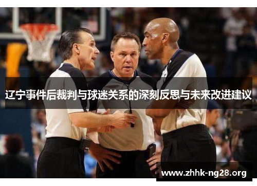 辽宁事件后裁判与球迷关系的深刻反思与未来改进建议 辽宁事件后裁判与球迷关系的深刻反思与未来改进建议