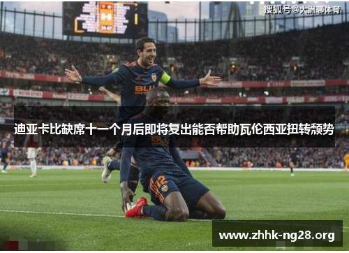 迪亚卡比缺席十一个月后即将复出能否帮助瓦伦西亚扭转颓势 迪亚卡比缺席十一个月后即将复出能否帮助瓦伦西亚扭转颓势