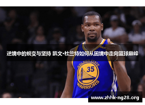 逆境中的蜕变与坚持 凯文·杜兰特如何从困境中走向篮球巅峰 逆境中的蜕变与坚持 凯文·杜兰特如何从困境中走向篮球巅峰